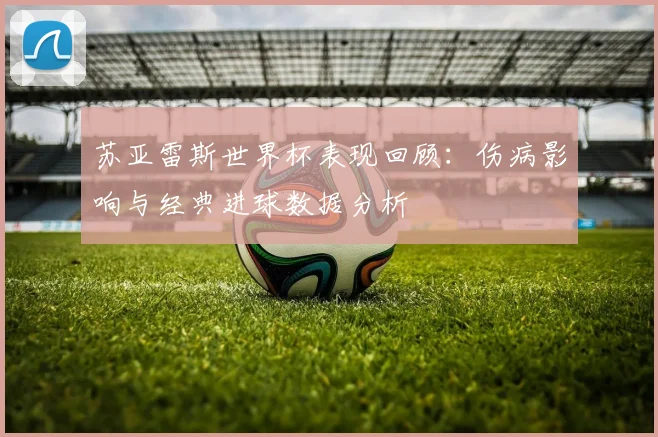 苏亚雷斯世界杯表现回顾：伤病影响与经典进球数据分析