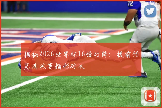 揭秘2026世界杯16强对阵：提前预览淘汰赛精彩对决