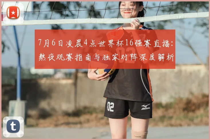7月6日凌晨4点世界杯16强赛直播:熬夜观赛指南与独家对阵深度解析