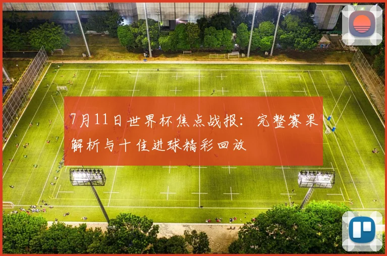 7月11日世界杯焦点战报：完整赛果解析与十佳进球精彩回放