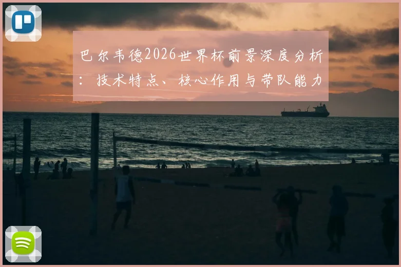 巴尔韦德2026世界杯前景深度分析:技术特点、核心作用与带队能力全解析