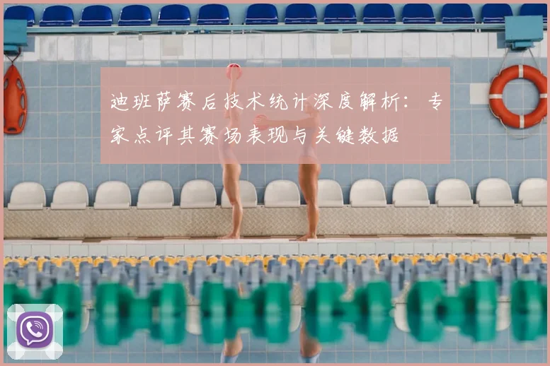 迪班萨赛后技术统计深度解析：专家点评其赛场表现与关键数据