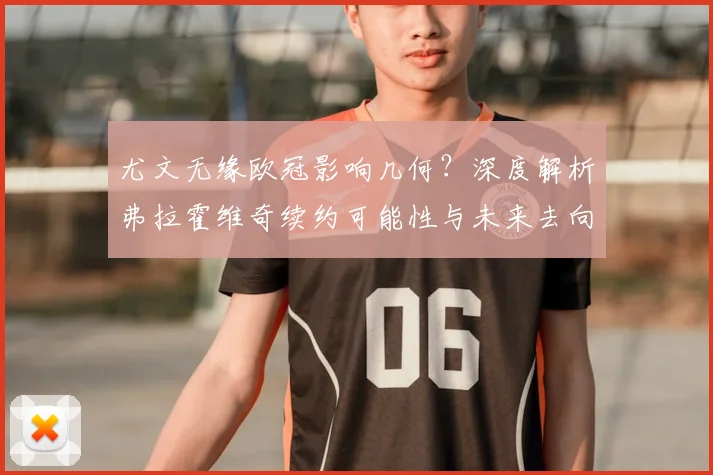尤文无缘欧冠影响几何？深度解析弗拉霍维奇续约可能性与未来去向