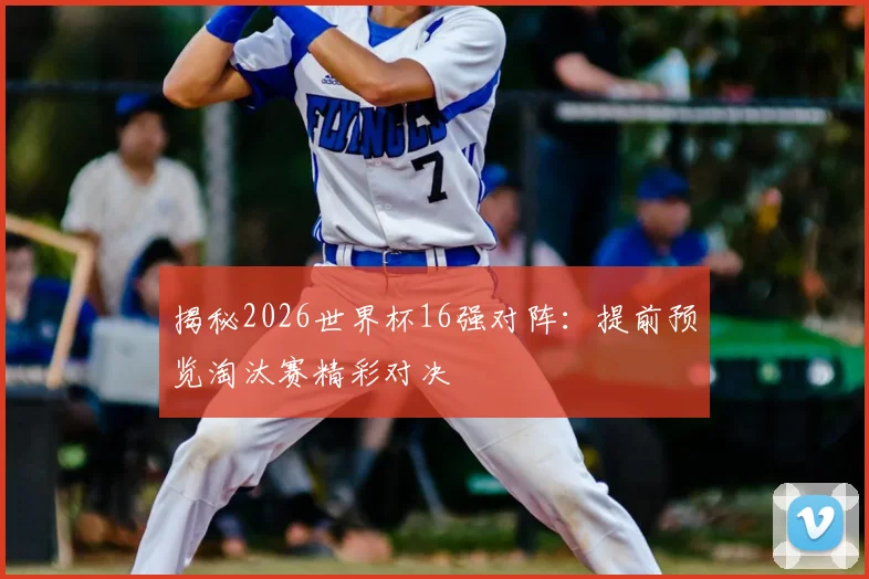 揭秘2026世界杯16强对阵：提前预览淘汰赛精彩对决