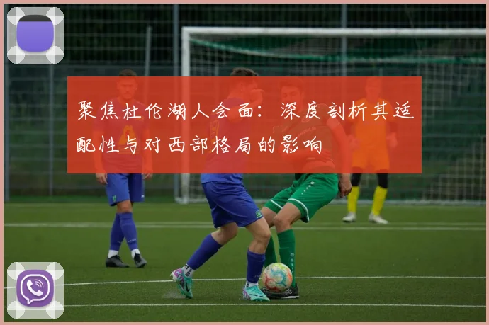 聚焦杜伦湖人会面：深度剖析其适配性与对西部格局的影响