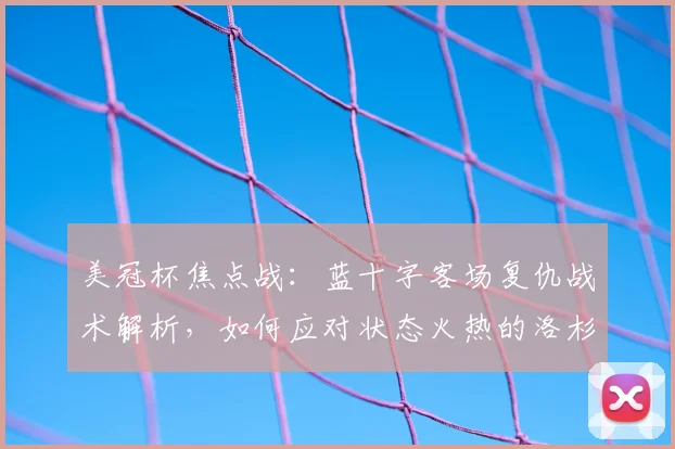 美冠杯焦点战：蓝十字客场复仇战术解析，如何应对状态火热的洛杉矶FC