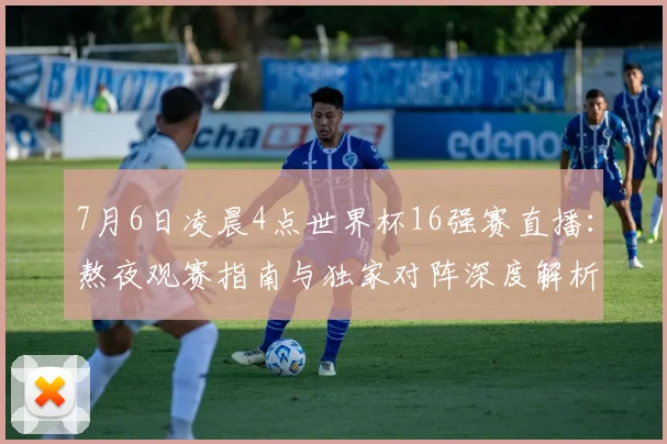 7月6日凌晨4点世界杯16强赛直播：熬夜观赛指南与独家对阵深度解析
