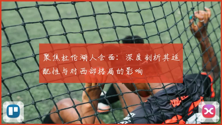聚焦杜伦湖人会面：深度剖析其适配性与对西部格局的影响