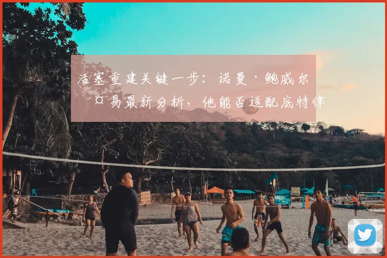活塞重建关键一步：诺曼·鲍威尔交易最新分析，他能否适配底特律体系？